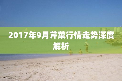 2017年9月芹菜行情走势深度解析