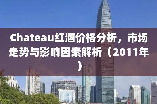 Chateau红酒价格分析，市场走势与影响因素解析（2011年）