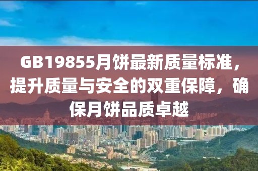 GB19855月饼最新质量标准，提升质量与安全的双重保障，确保月饼品质卓越