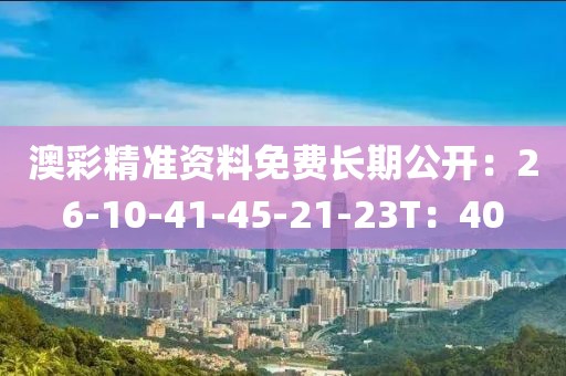 澳彩精准资料免费长期公开：26-10-41-45-21-23T：40