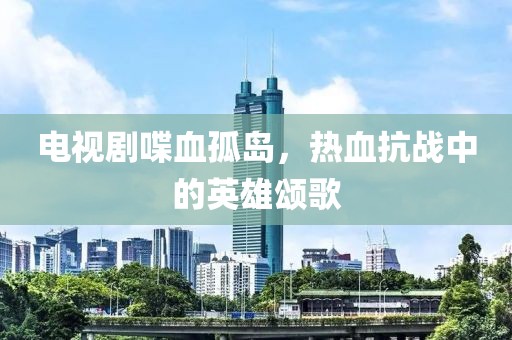 电视剧喋血孤岛，热血抗战中的英雄颂歌