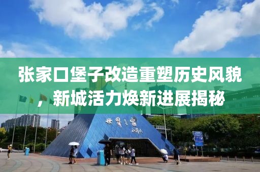 张家口堡子改造重塑历史风貌，新城活力焕新进展揭秘