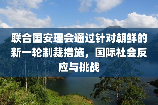 联合国安理会通过针对朝鲜的新一轮制裁措施，国际社会反应与挑战