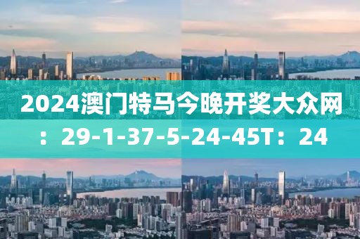 2024澳门特马今晚开奖大众网：29-1-37-5-24-45T：24