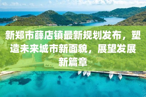 新郑市薛店镇最新规划发布，塑造未来城市新面貌，展望发展新篇章