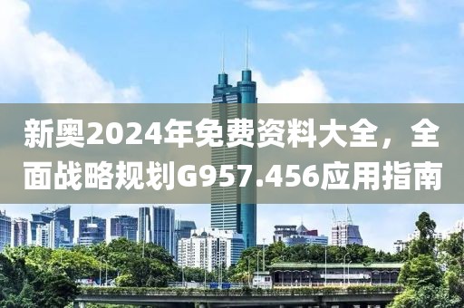 新奥2024年免费资料大全，全面战略规划G957.456应用指南
