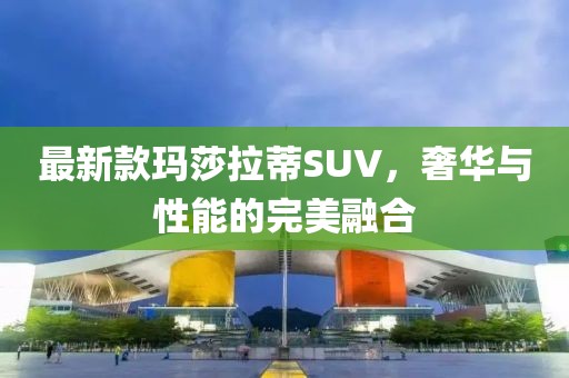 最新款玛莎拉蒂SUV，奢华与性能的完美融合