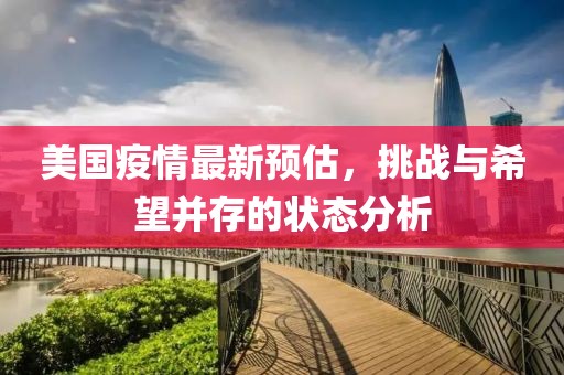 美国疫情最新预估，挑战与希望并存的状态分析