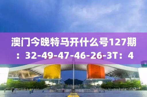 澳门今晚特马开什么号127期：32-49-47-46-26-3T：4