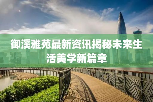 御溪雅苑最新资讯揭秘未来生活美学新篇章