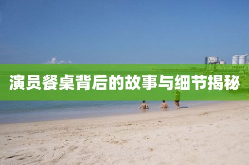 演员餐桌背后的故事与细节揭秘