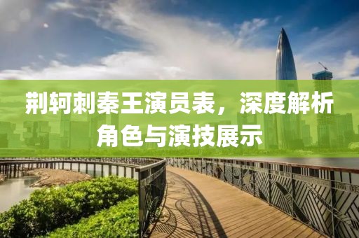 荆轲刺秦王演员表，深度解析角色与演技展示