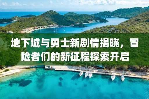 地下城与勇士新剧情揭晓，冒险者们的新征程探索开启