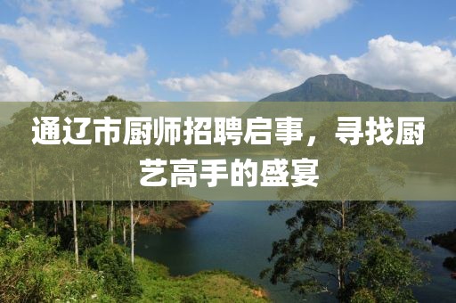 通辽市厨师招聘启事，寻找厨艺高手的盛宴