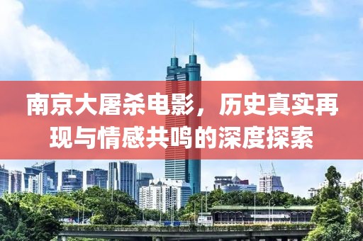 南京大屠杀电影，历史真实再现与情感共鸣的深度探索