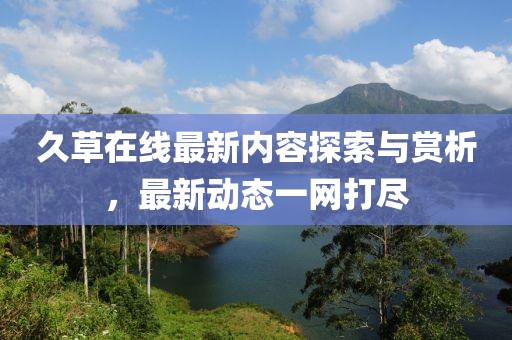 久草在线最新内容探索与赏析，最新动态一网打尽