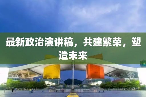 最新政治演讲稿，共建繁荣，塑造未来