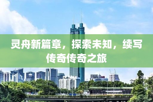 灵舟新篇章，探索未知，续写传奇传奇之旅
