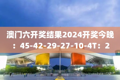 澳门六开奖结果2024开奖今晚：45-42-29-27-10-4T：2