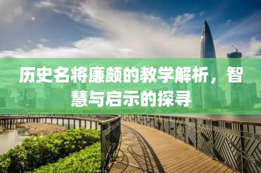 历史名将廉颇的教学解析，智慧与启示的探寻