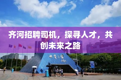 齐河招聘司机，探寻人才，共创未来之路