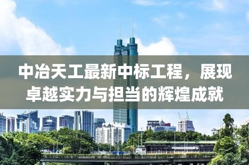 中冶天工最新中标工程，展现卓越实力与担当的辉煌成就