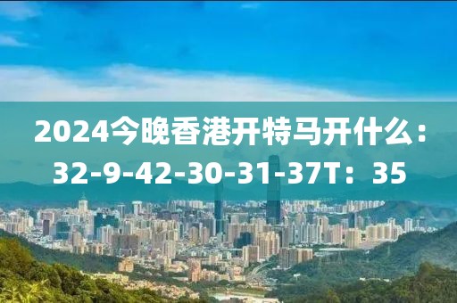 2024今晚香港开特马开什么：32-9-42-30-31-37T：35