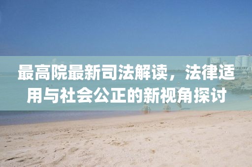 最高院最新司法解读，法律适用与社会公正的新视角探讨