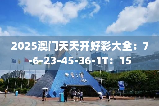 2025澳门天天开好彩大全：7-6-23-45-36-1T：15