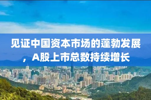 见证中国资本市场的蓬勃发展，A股上市总数持续增长