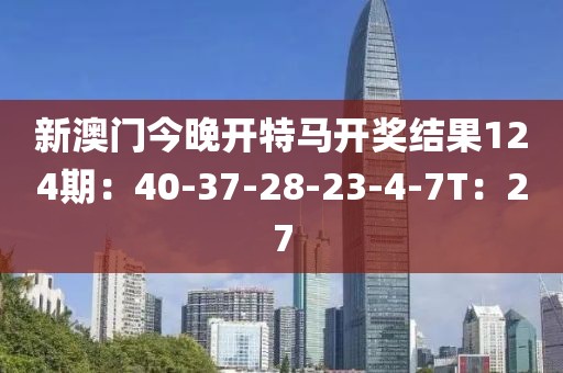 新澳门今晚开特马开奖结果124期：40-37-28-23-4-7T：27