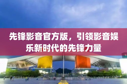 先锋影音官方版，引领影音娱乐新时代的先锋力量
