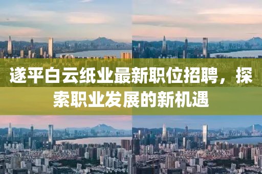 遂平白云纸业最新职位招聘，探索职业发展的新机遇