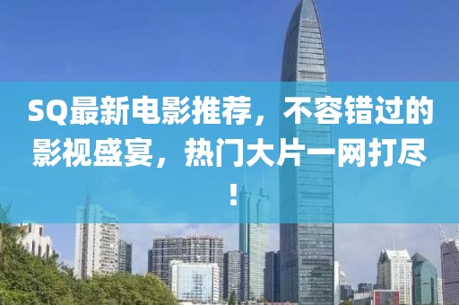 SQ最新电影推荐，不容错过的影视盛宴，热门大片一网打尽！