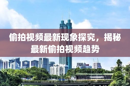 偷拍视频最新现象探究，揭秘最新偷拍视频趋势
