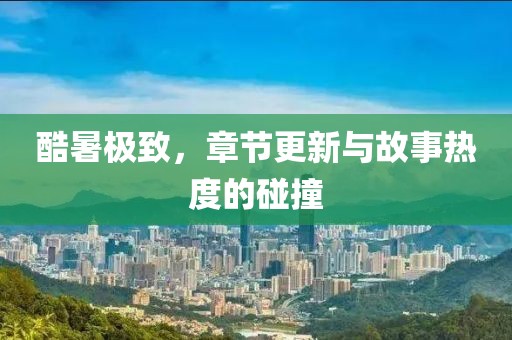 酷暑极致，章节更新与故事热度的碰撞