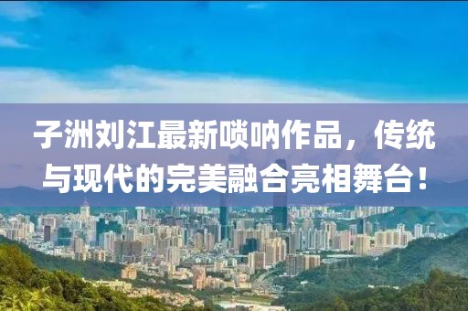 子洲刘江最新唢呐作品，传统与现代的完美融合亮相舞台！
