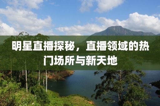 明星直播探秘，直播领域的热门场所与新天地
