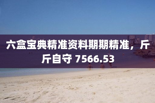 六盒宝典精准资料期期精准，斤斤自守 7566.53