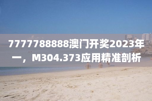 7777788888澳门开奖2023年一，M304.373应用精准剖析