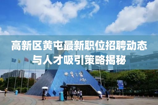 高新区黄屯最新职位招聘动态与人才吸引策略揭秘