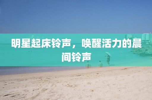 明星起床铃声，唤醒活力的晨间铃声