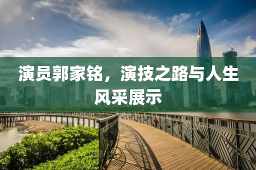 演员郭家铭，演技之路与人生风采展示