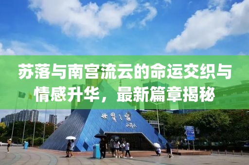 苏落与南宫流云的命运交织与情感升华，最新篇章揭秘