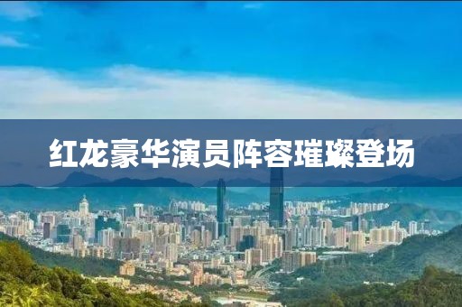 红龙豪华演员阵容璀璨登场