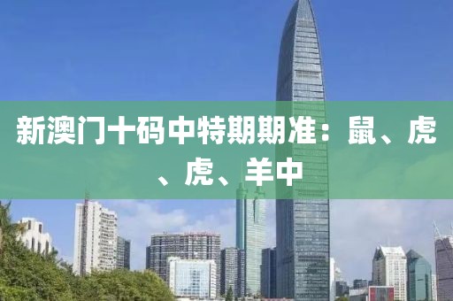 新澳门十码中特期期准：鼠、虎、虎、羊中