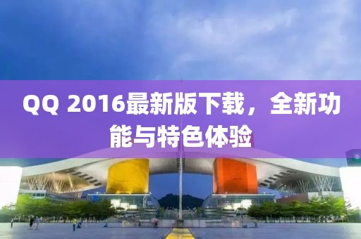 QQ 2016最新版下载，全新功能与特色体验