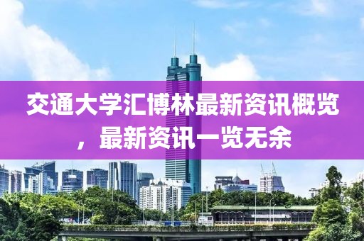 交通大学汇博林最新资讯概览，最新资讯一览无余
