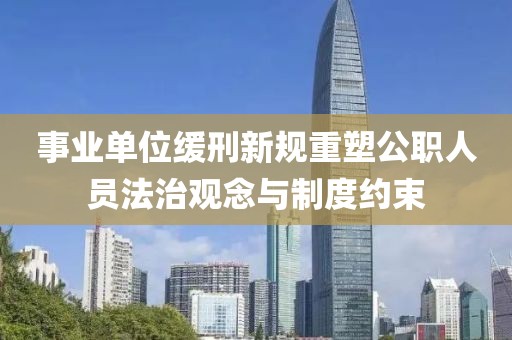 事业单位缓刑新规重塑公职人员法治观念与制度约束