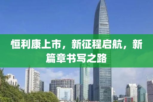 恒利康上市，新征程启航，新篇章书写之路